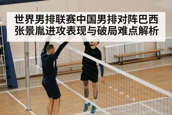 世界男排联赛中国男排对阵巴西张景胤进攻表现与破局难点解析
