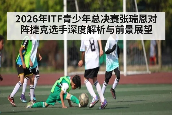 2026年ITF青少年总决赛张瑞恩对阵捷克选手深度解析与前景展望