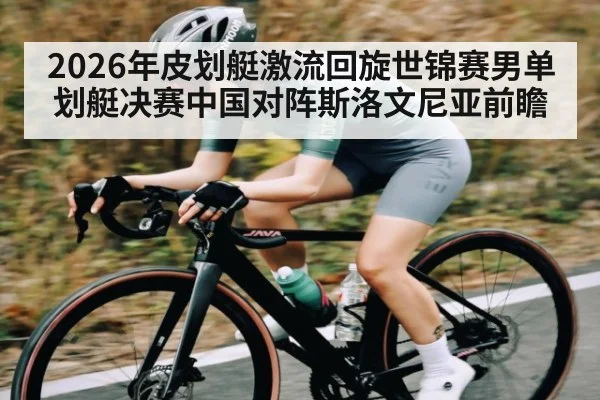2026年皮划艇激流回旋世锦赛男单划艇决赛中国对阵斯洛文尼亚前瞻